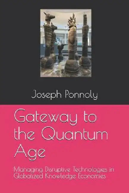 Gateway to the Quantum Age: Managing Disruptive Technologies in Globalized Knowledge Economies by Joseph Ponnoly