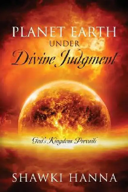 Planet Earth Under Divine Judgment: God's Kingdom Prevails by Shawki Hanna