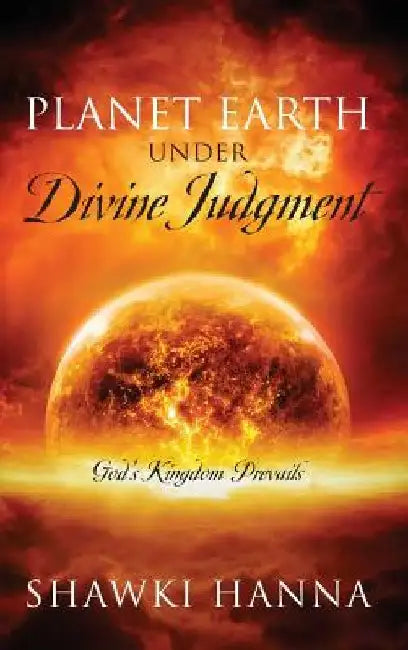 Planet Earth Under Divine Judgment: God's Kingdom Prevails by Shawki Hanna