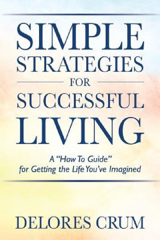 Simple Strategies for Successful Living: A "How To Guide" for Getting the Life You've Imagined by Delores Crum