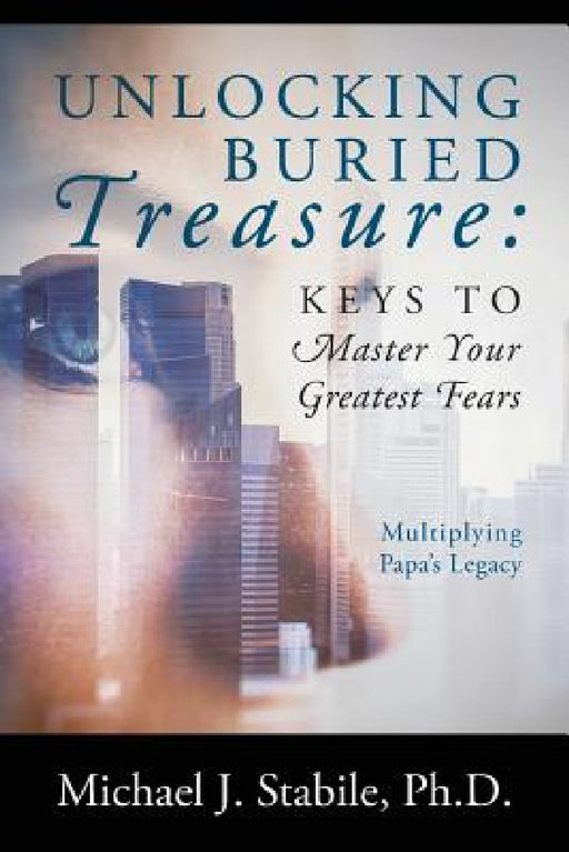 Unlocking Buried Treasure: Keys to Master Your Greatest Fears - Multiplying Papa's Legacy by Michael J. Stabile