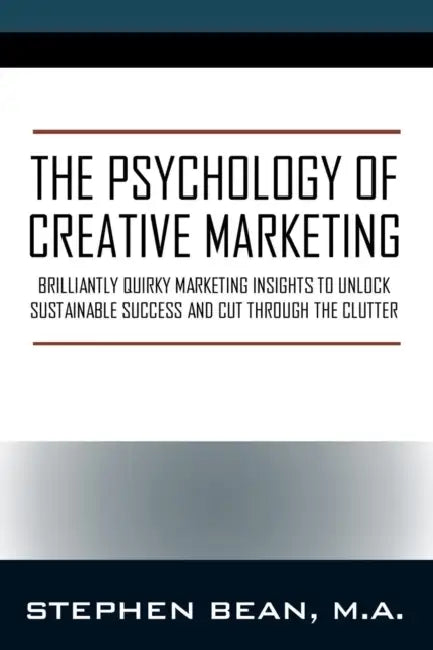 The Psychology of Creative Marketing: Brilliantly Quirky Marketing Insights to Unlock Sustainable Success and Cut Through the Clutter by Stephen Bean Ma