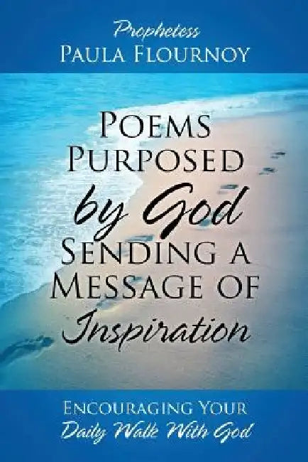 Poems Purposed by God Sending a Message of Inspiration: Encouraging Your Daily Walk With God by Prophetess Paula Flournoy