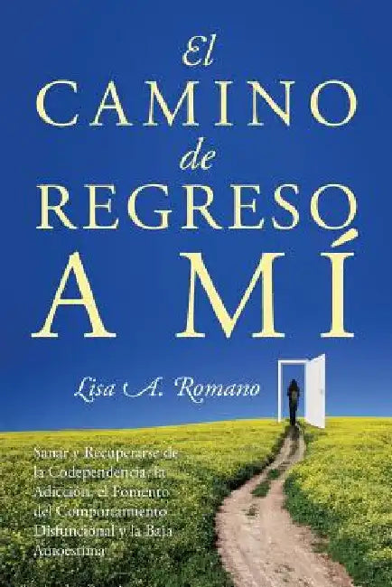 El Camino de Regreso a Mí: Sanar y Recuperarse de la Codependencia, la Adicción, el Fomento del Comportamiento Disfuncional y la Baja Autoestima by Lisa A. Romano