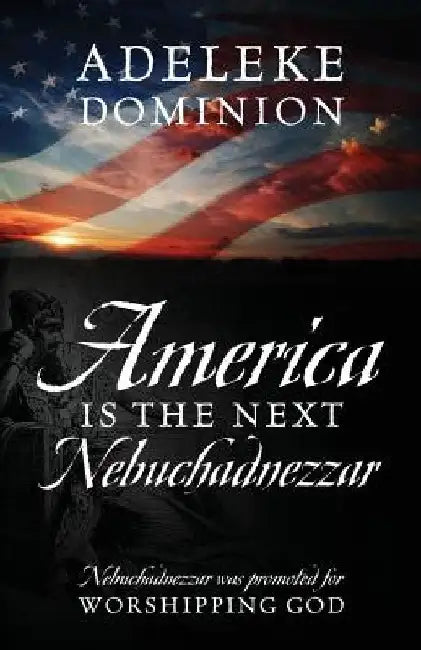 America Is The Next Nebuchadnezzar: Nebuchadnezzar was promoted for worshipping God by Adeleke Dominion
