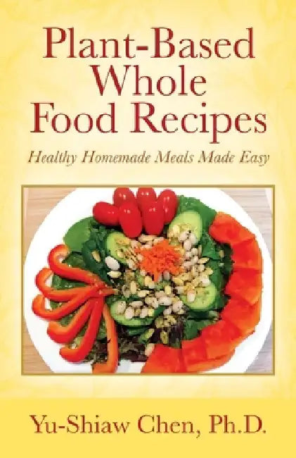 Plant-Based Whole Food Recipes: Healthy Homemade Meals Made Easy by Yu-Shiaw Chen
