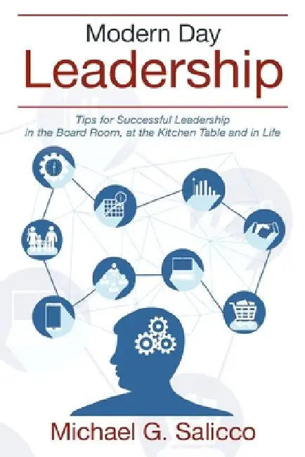 Modern Day Leadership: Tips for Successful Leadership in the Board Room, at the Kitchen Table and in Life by Michael G. Salicco