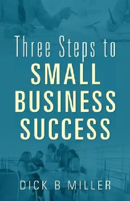 Three Steps to Small Business Success by Dick B. Miller