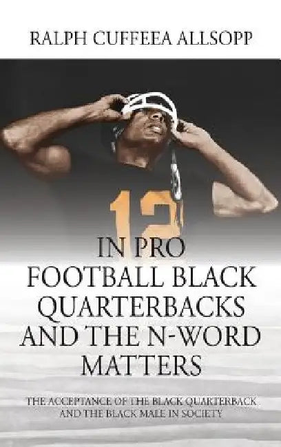 In Pro Football Black Quarterbacks and the N-Word Matters: The Acceptance of the Black Quarterback and the Black Male in Society by Ralph Cuffeea Allsopp