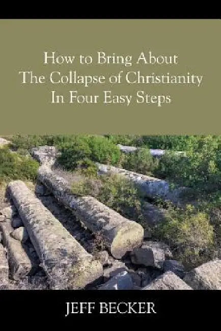 How to Bring About the Collapse of Christianity In Four Easy Steps by Jeff Becker