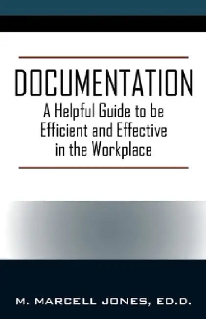 Documentation: A Helpful Guide to be Efficient and Effective in the Workplace by Ed D. M. Marcell Jones