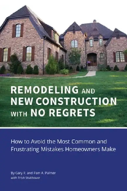 REMODELING and NEW CONSTRUCTION with NO REGRETS: How to Avoid the Most Common and Frustrating Mistakes Homeowners Make by Gary R. Palmer