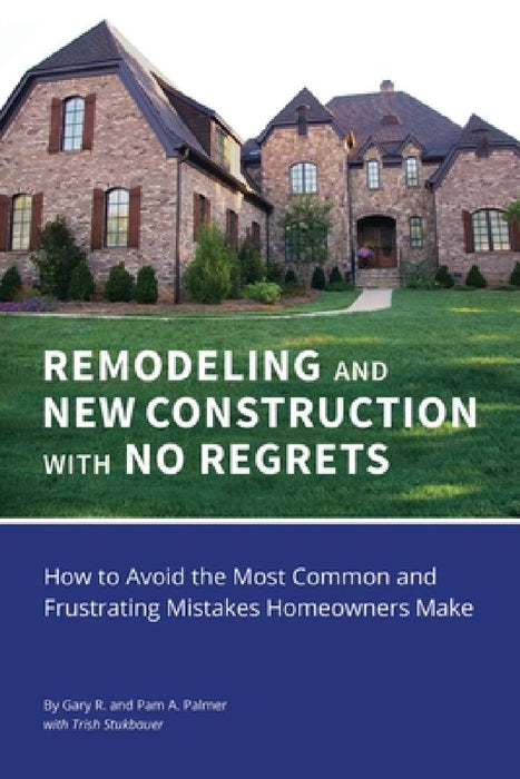 REMODELING and NEW CONSTRUCTION with NO REGRETS: How to Avoid the Most Common and Frustrating Mistakes Homeowners Make by Gary R. Palmer