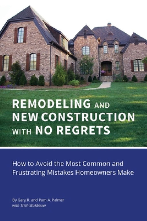 REMODELING and NEW CONSTRUCTION with NO REGRETS: How to Avoid the Most Common and Frustrating Mistakes Homeowners Make by Gary R. Palmer