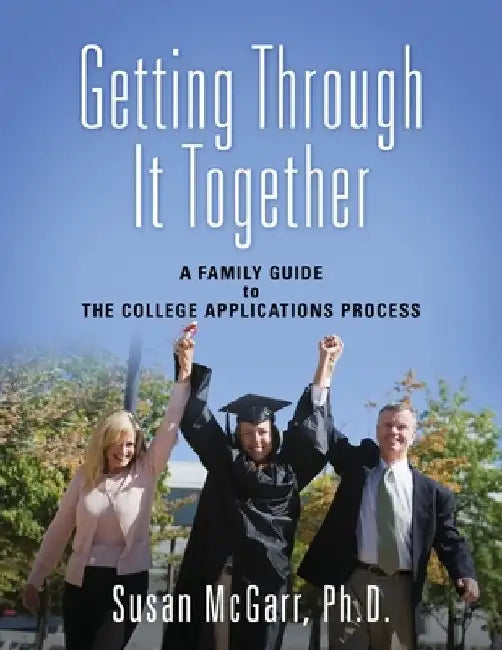 Getting Through It Together: A Family Guide To The College Applications Process by Susan McGarr