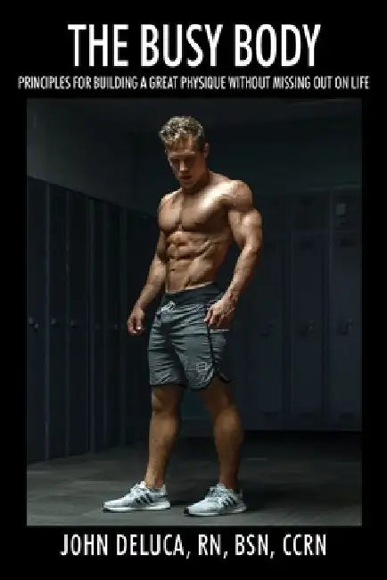 The Busy Body: Principles for Building a Great Physique without Missing out on Life by John DeLuca