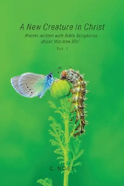 A New Creature in Christ: Poems Written with Bible Scriptures About This New Life! Vol. 1 by C. Noel