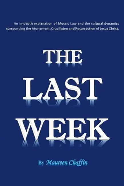 The Last Week: An in-depth explanation of Mosaic Law and the cultural dynamics surrounding the Aton by Chaffin, Maureen