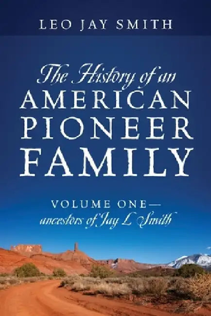 The History of an American Pioneer Family: Volume One - Ancestors of Jay L Smith by Leo Jay Smith
