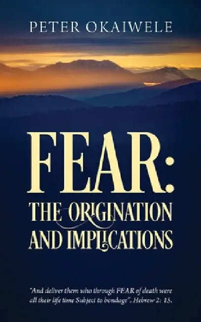 Fear: THE ORIGINATION AND IMPLICATIONS: "And deliver them who through FEAR of death were all their life time Subject to bondage". Hebrew 2:15 by Peter Okaiwele