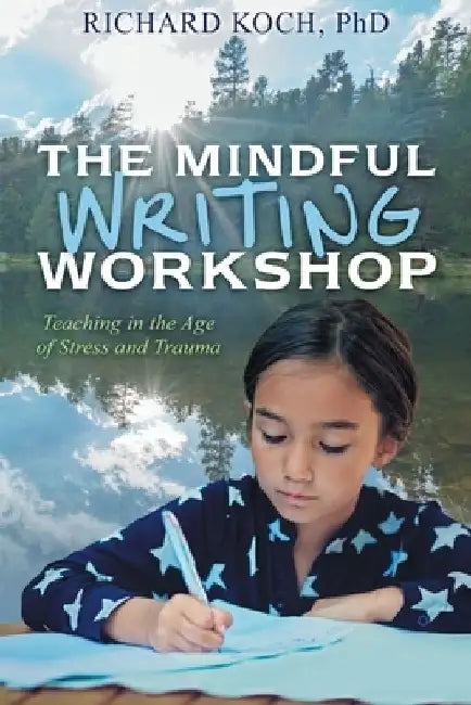 The Mindful Writing Workshop: Teaching in the Age of Stress and Trauma by Richard Koch