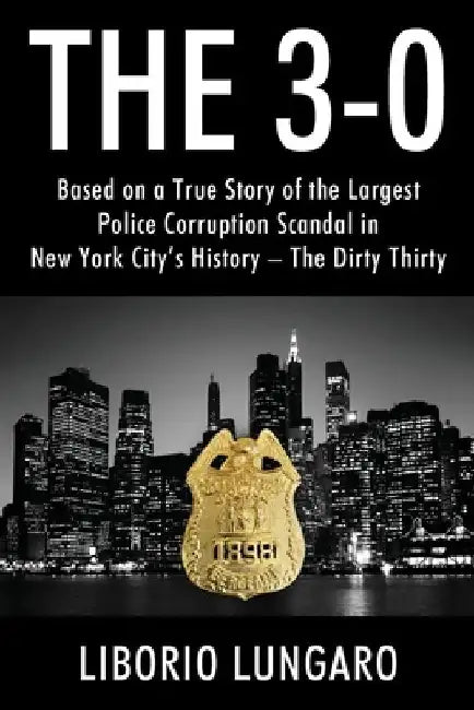 The 3-0: Based on a True Story of the Largest Police Corruption Scandal in New York City's History - The Dirty Thirty by Liborio Lungaro