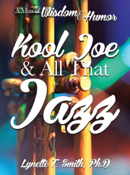 Kool Joe & All That Jazz: A Man of Wisdom and Humor by Lynette T. Smith
