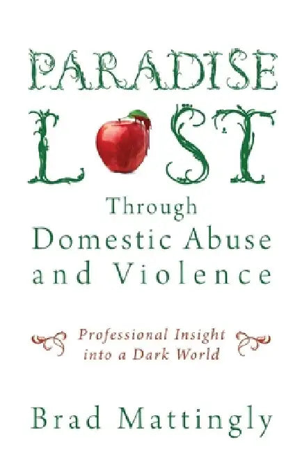 Paradise Lost Through Domestic Abuse and Violence: Professional Insight into a Dark World by Brad Mattingly