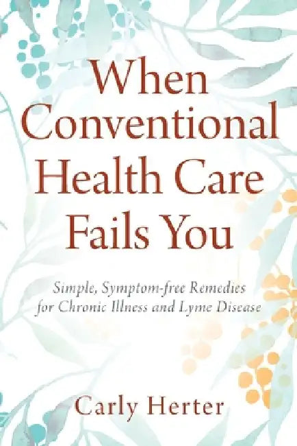 When Conventional Health Care Fails You: Simple, Symptom-free Remedies for Chronic Illness and Lyme Disease by Carly Herter