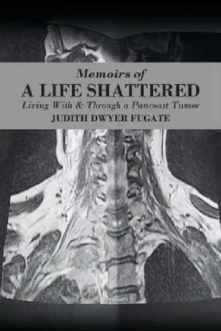 Memoirs of a Life Shattered: Living With & Through a Pancoast Tumor by Judith Dwyer Fugate
