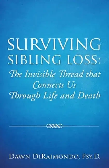 Surviving Sibling Loss: The Invisible Thread that Connects Us Through Life and Death by Dawn Diraimondo