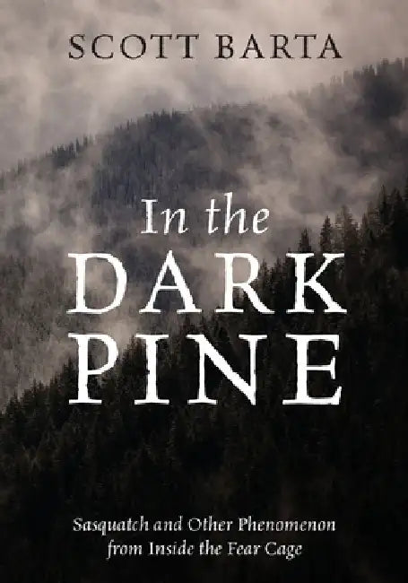 In the Dark Pine: Sasquatch and Other Phenomenon from Inside the Fear Cage by Scott Barta