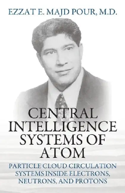 Central Intelligence Systems of Atom: Particle Cloud Circulation Systems Inside Electrons, Neutrons, and Protons by Ezzat E. Majd Pour