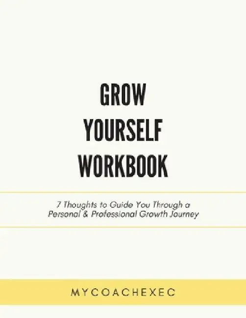 Grow Yourself Workbook: 7 Thoughts to Guide You Through a Personal & Professional Growth Journey by Mycoachexec