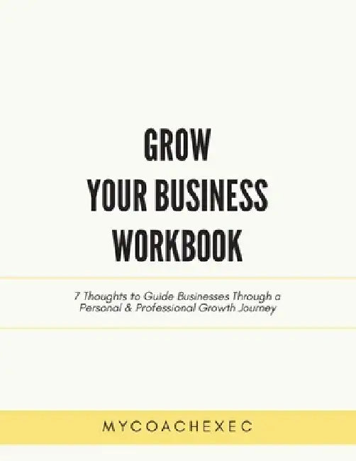 Grow Your Business Workbook: 7 Thoughts to Guide Businesses Through a Personal & Professional Growth Journey by Mycoachexec