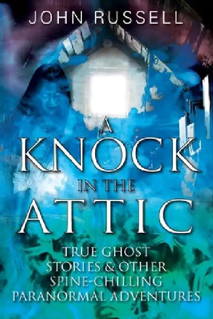 A Knock in the Attic: True Ghost Stories & Other Spine-chilling Paranormal Adventures by John Russell