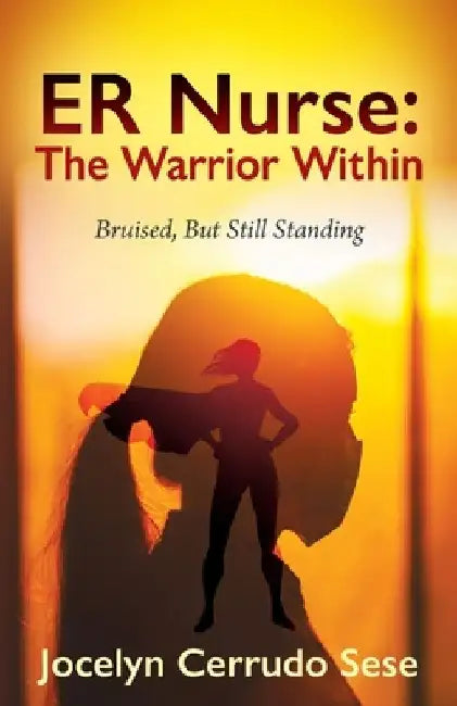 ER Nurse: The Warrior Within: Bruised, But Still Standing by Jocelyn Cerrudo Sese
