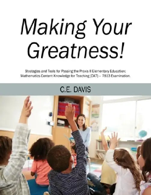 Making Your Greatness! Strategies and Tools for Passing the Praxis II Elementary Education: Mathematics Content Knowledge for Teaching (CKT) - 7813 Ex by C. E. Davis
