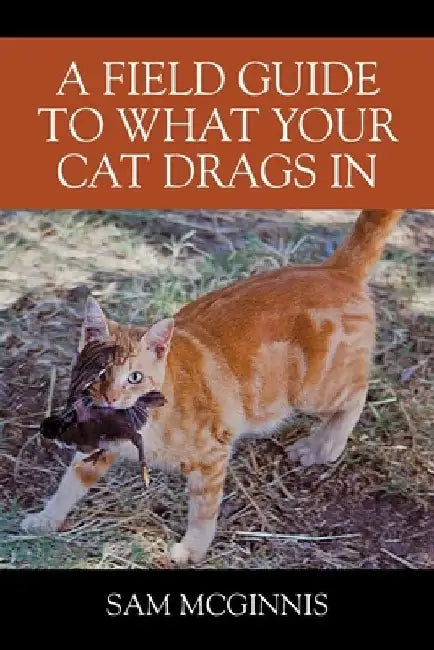 A Field Guide to What Your Cat Drags In by Sam McGinnis