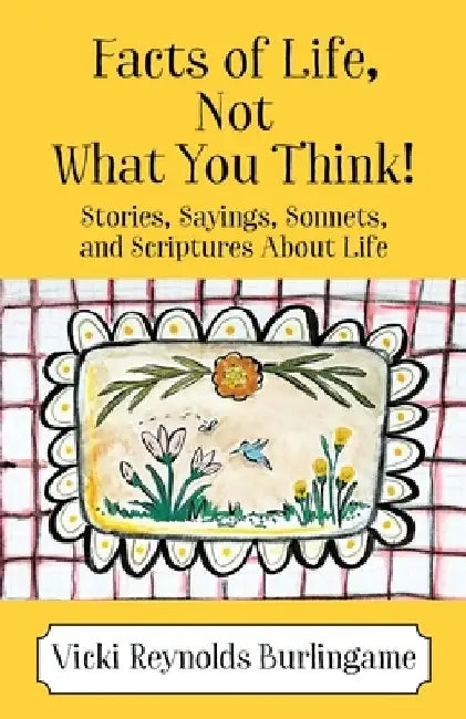 Facts of Life, Not What You Think! Stories, Sayings, Sonnets, and Scriptures About Life by Vicki Reynolds Burlingame