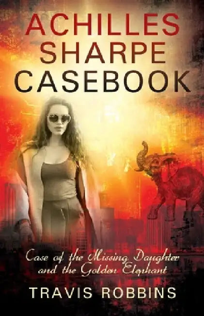 Achilles Sharpe Casebook: Case of the Missing Daughter and the Golden Elephant by Travis Robbins