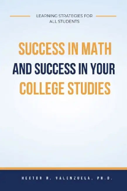 Success in Math and Success in Your College Studies: Learning Strategies for All Students by Hector R. Valenzuela