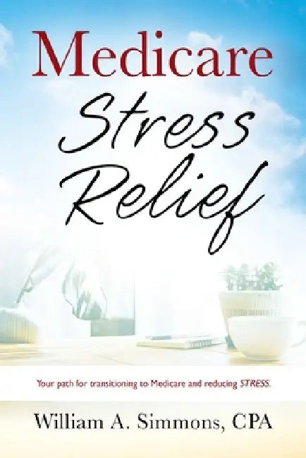Medicare Stress Relief by William A. Simmons Cpa