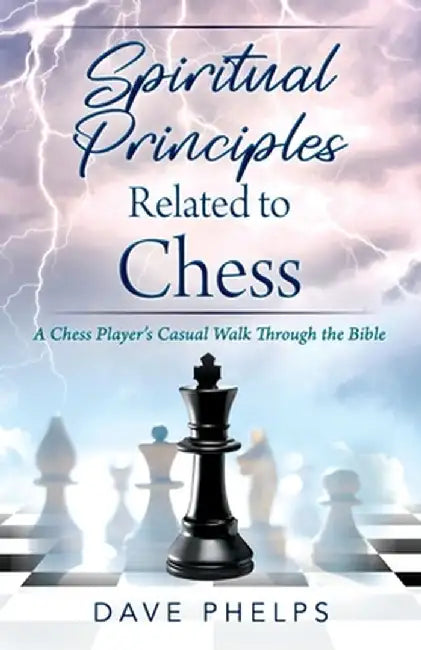 Spiritual Principles Related to Chess: A Chess Players Casual Walk Through the Bible by Dave Phelps