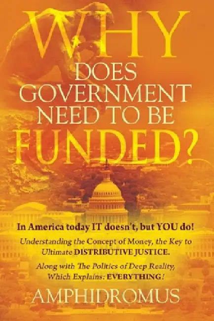 Why Does Government Need to be Funded? In America Today IT doesn't but YOU do Understanding the CONCEPT of MONEY the key to Ultimate DISTRIBUTIVE JUST by Amphidromus