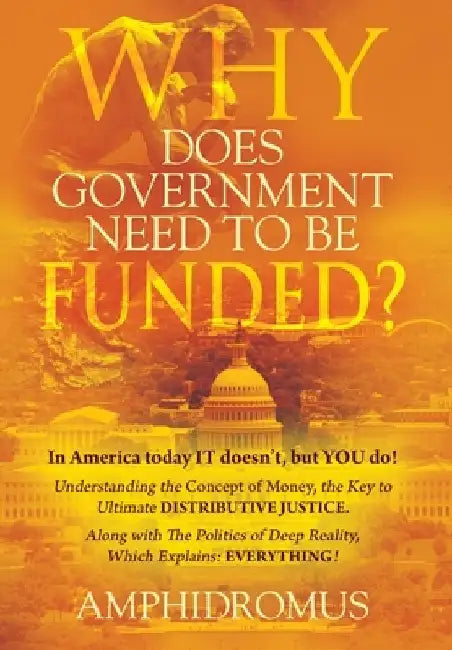 Why Does Government Need to be Funded? In America Today IT doesn't but YOU do Understanding the CONCEPT of MONEY the key to Ultimate DISTRIBUTIVE JUST by Amphidromus