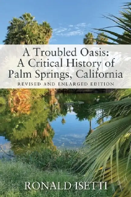 A Troubled Oasis: A Critical History of Palm Springs, California: Revised and Enlarged Edition by Ronald Isetti