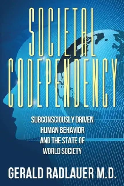 Societal Codependency: Subconsciously Driven Human Behavior and the State of World Society by Gerald Radlauer