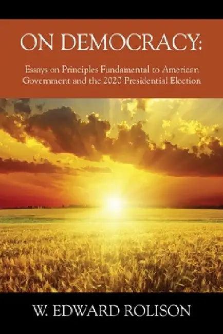 On Democracy: Essays on Principles Fundamental to American Government and the 2020 Presidential Election by W. Edward Rolison