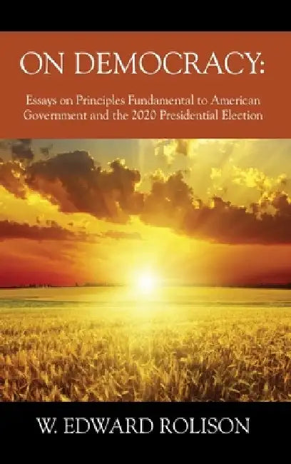 On Democracy: Essays on Principles Fundamental to American Government and the 2020 Presidential Election by W. Edward Rolison